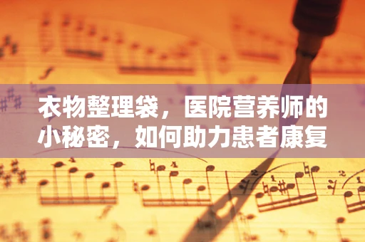 衣物整理袋，医院营养师的小秘密，如何助力患者康复？