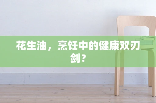 花生油，烹饪中的健康双刃剑？
