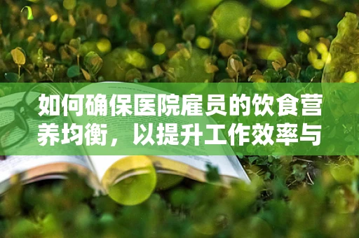 如何确保医院雇员的饮食营养均衡，以提升工作效率与健康状态？