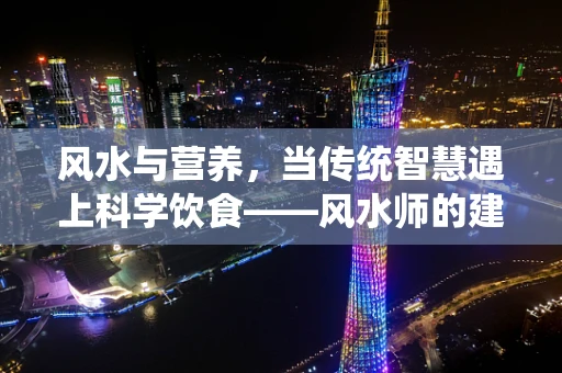风水与营养，当传统智慧遇上科学饮食——风水师的建议，真的能影响饮食布局的‘气’吗？