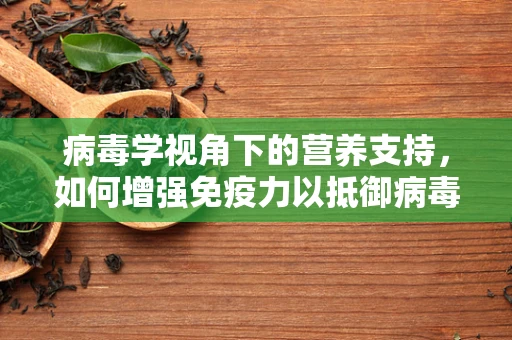 病毒学视角下的营养支持，如何增强免疫力以抵御病毒侵袭？