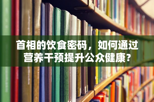 首相的饮食密码，如何通过营养干预提升公众健康？