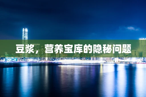 豆浆，营养宝库的隐秘问题