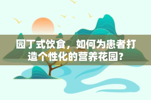 园丁式饮食，如何为患者打造个性化的营养花园？