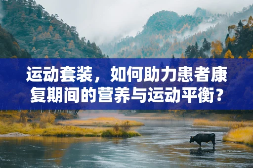 运动套装，如何助力患者康复期间的营养与运动平衡？