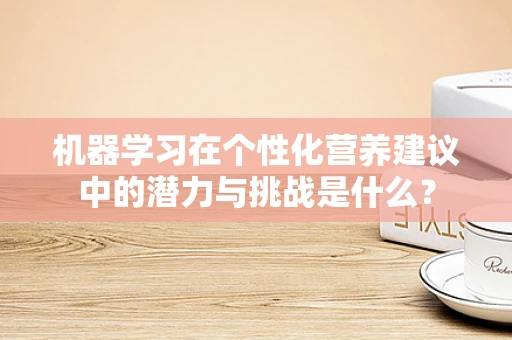 机器学习在个性化营养建议中的潜力与挑战是什么？
