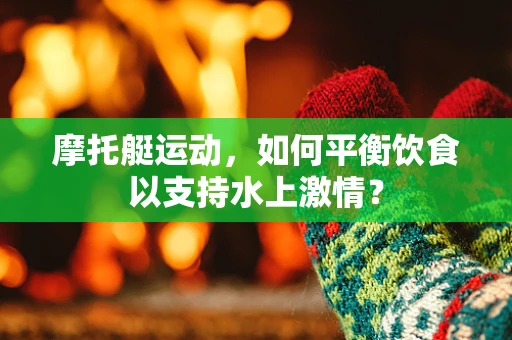 摩托艇运动，如何平衡饮食以支持水上激情？