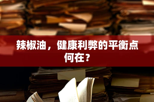 辣椒油，健康利弊的平衡点何在？