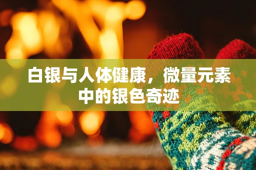 白银与人体健康，微量元素中的银色奇迹