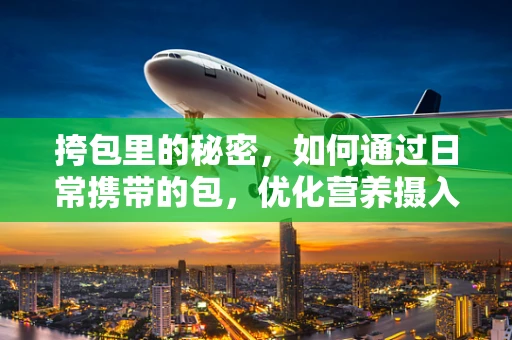挎包里的秘密，如何通过日常携带的包，优化营养摄入？