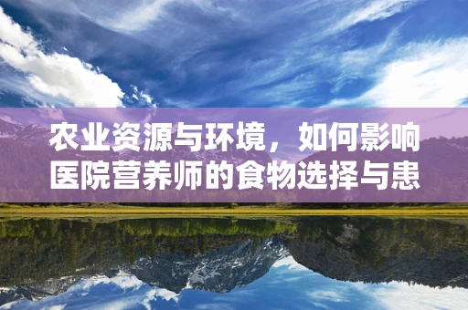 农业资源与环境，如何影响医院营养师的食物选择与患者健康？