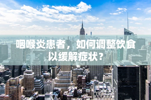 咽喉炎患者，如何调整饮食以缓解症状？