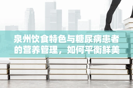 泉州饮食特色与糖尿病患者的营养管理，如何平衡鲜美与健康？