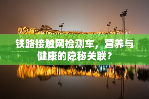 铁路接触网检测车，营养与健康的隐秘关联？