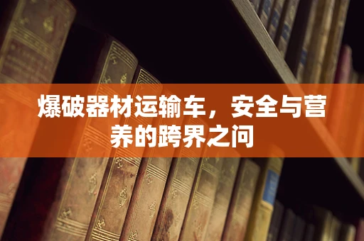 爆破器材运输车，安全与营养的跨界之问