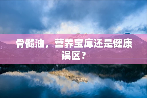 骨髓油，营养宝库还是健康误区？
