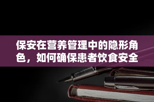 保安在营养管理中的隐形角色，如何确保患者饮食安全？