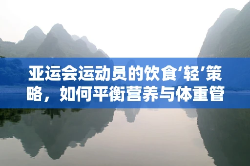 亚运会运动员的饮食‘轻’策略，如何平衡营养与体重管理？