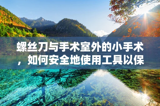 螺丝刀与手术室外的小手术，如何安全地使用工具以保障医疗环境？