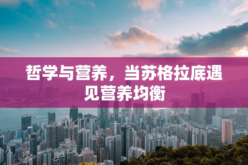 哲学与营养，当苏格拉底遇见营养均衡