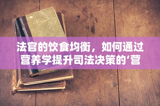 法官的饮食均衡，如何通过营养学提升司法决策的‘营养’？