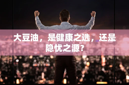 大豆油，是健康之选，还是隐忧之源？