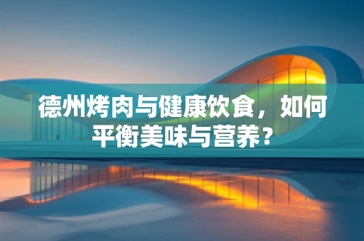 德州烤肉与健康饮食，如何平衡美味与营养？
