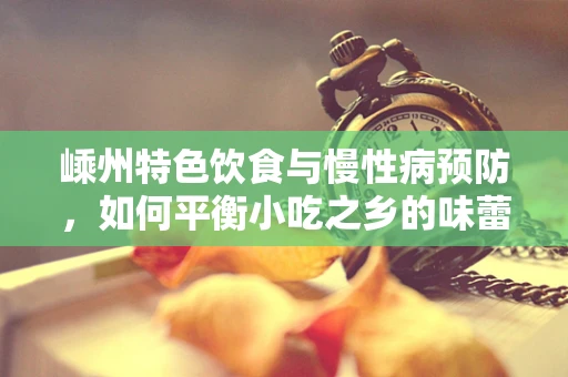 嵊州特色饮食与慢性病预防，如何平衡小吃之乡的味蕾诱惑？