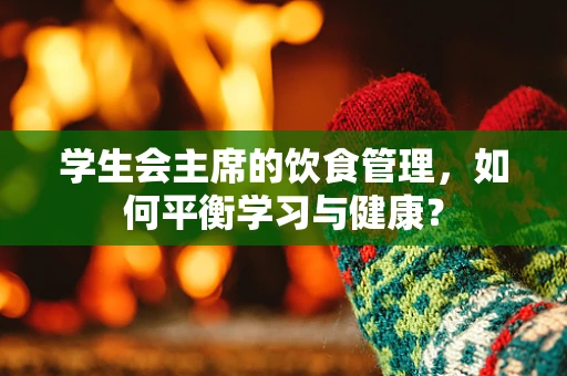 学生会主席的饮食管理，如何平衡学习与健康？