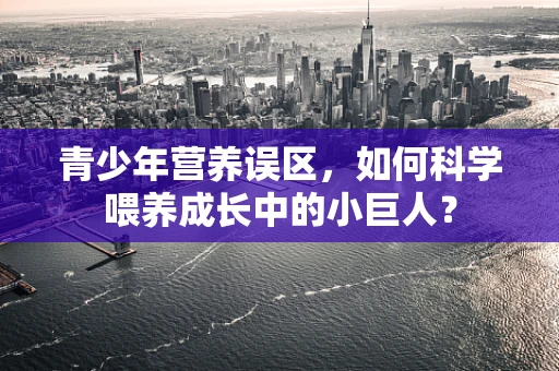 青少年营养误区，如何科学喂养成长中的小巨人？