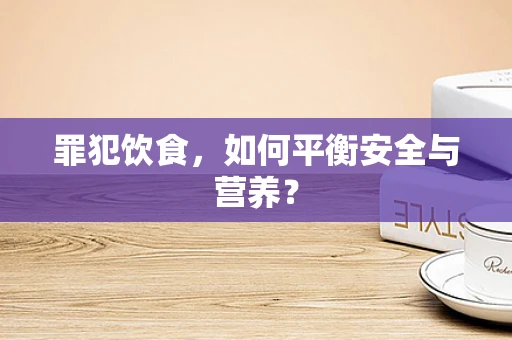 罪犯饮食，如何平衡安全与营养？