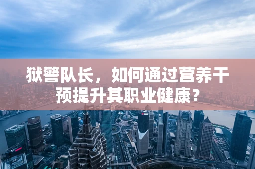 狱警队长，如何通过营养干预提升其职业健康？