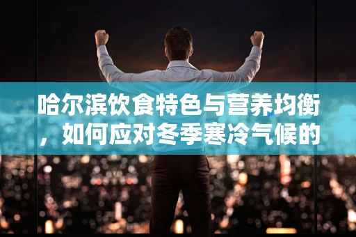 哈尔滨饮食特色与营养均衡，如何应对冬季寒冷气候的挑战？