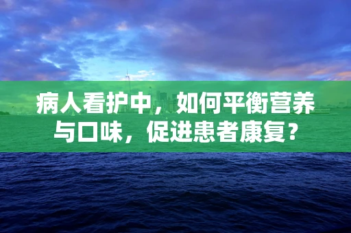 病人看护中，如何平衡营养与口味，促进患者康复？