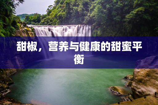 甜椒，营养与健康的甜蜜平衡