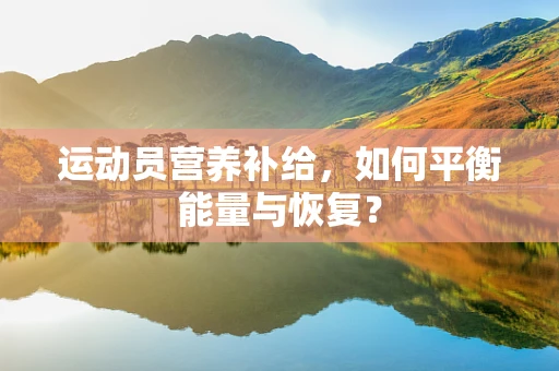 运动员营养补给，如何平衡能量与恢复？