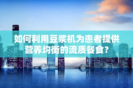 如何利用豆浆机为患者提供营养均衡的流质餐食？