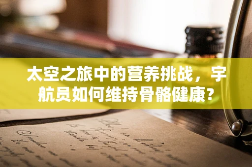 太空之旅中的营养挑战，宇航员如何维持骨骼健康？