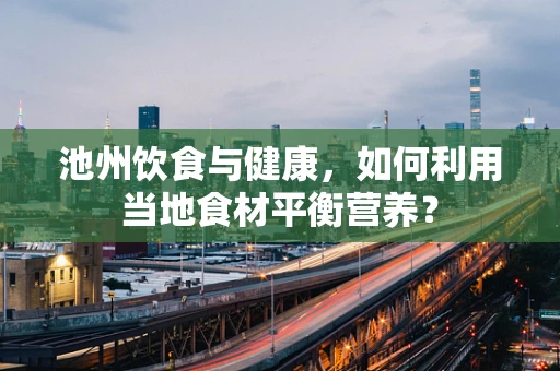 池州饮食与健康，如何利用当地食材平衡营养？