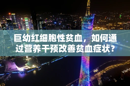 巨幼红细胞性贫血，如何通过营养干预改善贫血症状？