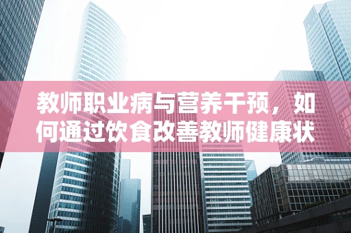 教师职业病与营养干预，如何通过饮食改善教师健康状况？