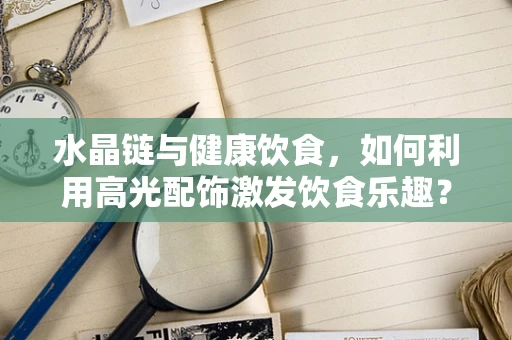 水晶链与健康饮食，如何利用高光配饰激发饮食乐趣？