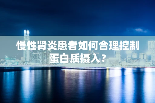 慢性肾炎患者如何合理控制蛋白质摄入？