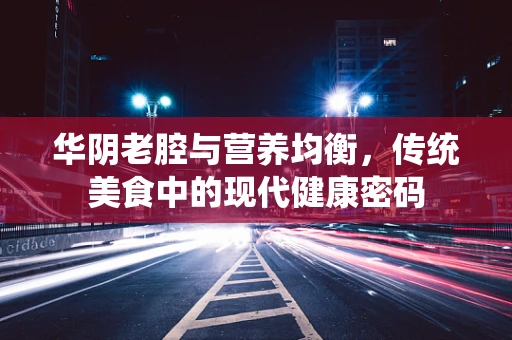 华阴老腔与营养均衡，传统美食中的现代健康密码