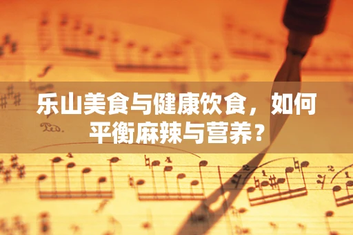 乐山美食与健康饮食，如何平衡麻辣与营养？