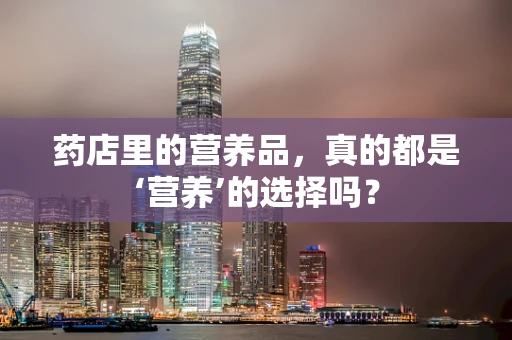 药店里的营养品，真的都是‘营养’的选择吗？