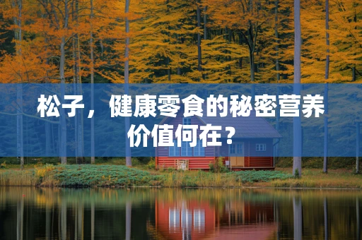 松子，健康零食的秘密营养价值何在？
