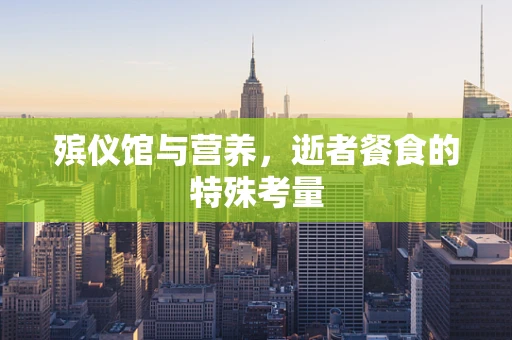 殡仪馆与营养，逝者餐食的特殊考量