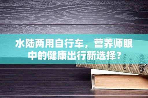 水陆两用自行车，营养师眼中的健康出行新选择？