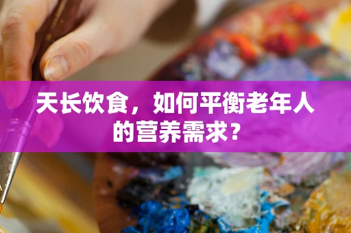 天长饮食，如何平衡老年人的营养需求？